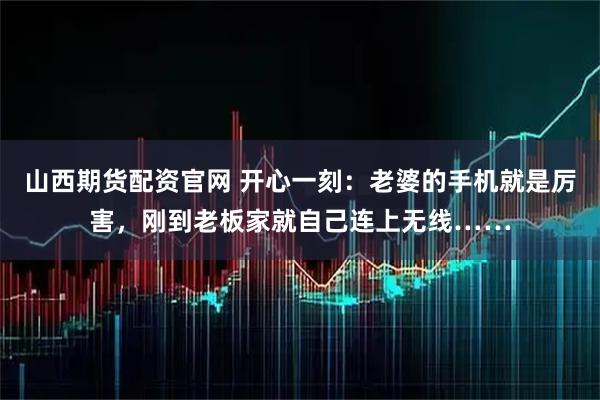 山西期货配资官网 开心一刻：老婆的手机就是厉害，刚到老板家就自己连上无线……
