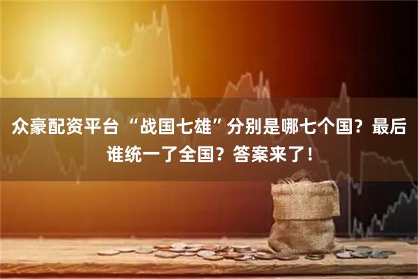 众豪配资平台 “战国七雄”分别是哪七个国？最后谁统一了全国？答案来了！