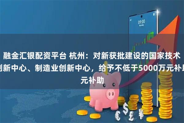 融金汇银配资平台 杭州：对新获批建设的国家技术创新中心、制造业创新中心，给予不低于5000万元补助
