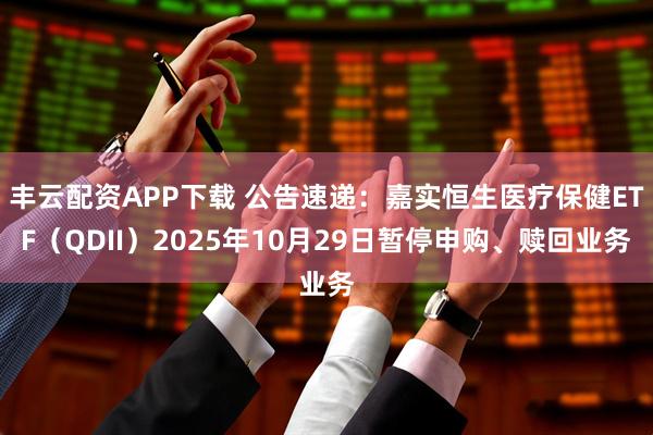 丰云配资APP下载 公告速递：嘉实恒生医疗保健ETF（QDII）2025年10月29日暂停申购、赎回业务