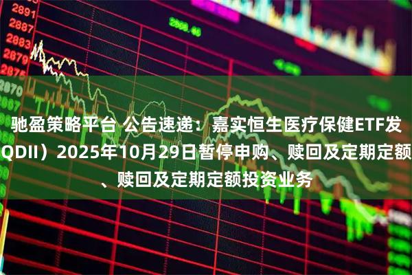 驰盈策略平台 公告速递：嘉实恒生医疗保健ETF发起联接（QDII）2025年10月29日暂停申购、赎回及定期定额投资业务