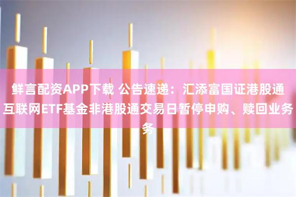 鲜言配资APP下载 公告速递：汇添富国证港股通互联网ETF基金非港股通交易日暂停申购、赎回业务