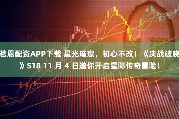 茗恩配资APP下载 星光璀璨，初心不改！《决战破晓》S18 11 月 4 日邀你开启星际传奇冒险！
