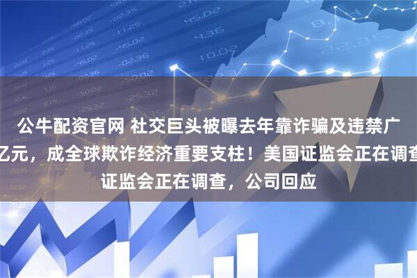公牛配资官网 社交巨头被曝去年靠诈骗及违禁广告收入上千亿元，成全球欺诈经济重要支柱！美国证监会正在调查，公司回应