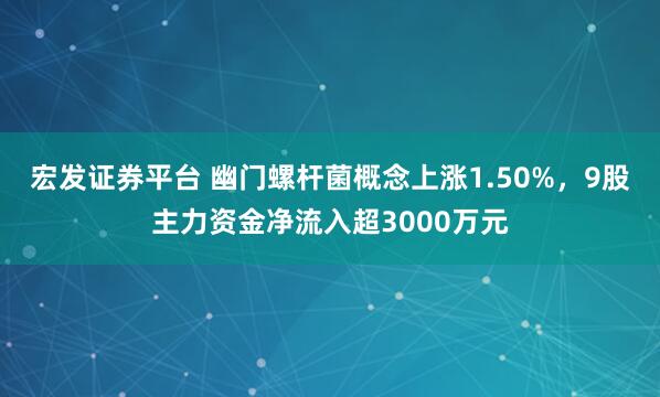 宏发证券平台 幽门螺杆菌概念上涨1.50%，9股主力资金净流入超3000万元