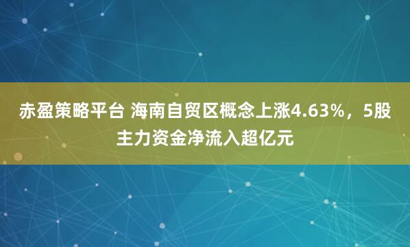 赤盈策略平台 海南自贸区概念上涨4.63%，5股主力资金净流入超亿元
