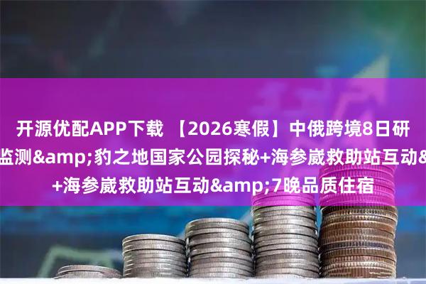 开源优配APP下载 【2026寒假】中俄跨境8日研学营|专属虎豹红外监测&豹之地国家公园探秘+海参崴救助站互动&7晚品质住宿