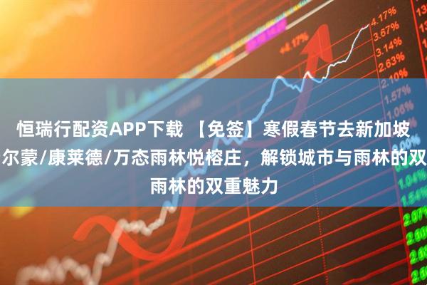 恒瑞行配资APP下载 【免签】寒假春节去新加坡，住费尔蒙/康莱德/万态雨林悦榕庄，解锁城市与雨林的双重魅力