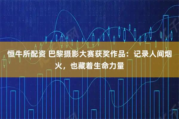 恒牛所配资 巴黎摄影大赛获奖作品：记录人间烟火，也藏着生命力量