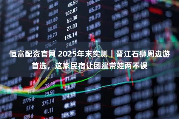 恒富配资官网 2025年末实测｜晋江石狮周边游首选，这家民宿让团建带娃两不误