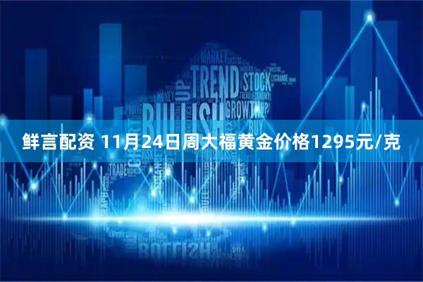 鲜言配资 11月24日周大福黄金价格1295元/克