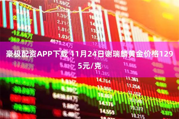 豪极配资APP下载 11月24日谢瑞麟黄金价格1295元/克
