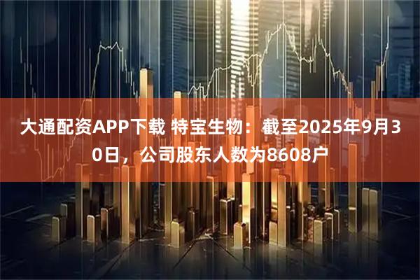 大通配资APP下载 特宝生物：截至2025年9月30日，公司股东人数为8608户