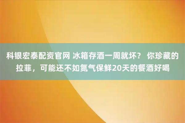 科银宏泰配资官网 冰箱存酒一周就坏？ 你珍藏的拉菲，可能还不如氮气保鲜20天的餐酒好喝