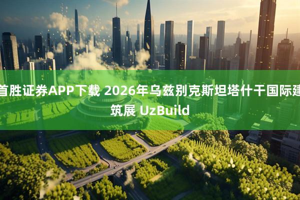 首胜证券APP下载 2026年乌兹别克斯坦塔什干国际建筑展 UzBuild
