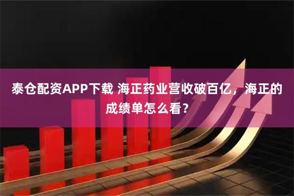 泰仓配资APP下载 海正药业营收破百亿，海正的成绩单怎么看？
