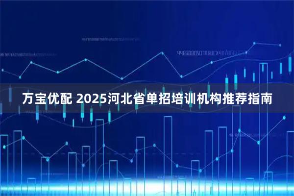 万宝优配 2025河北省单招培训机构推荐指南