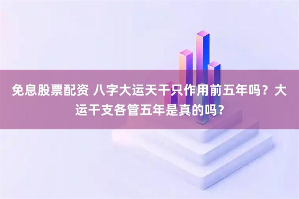 免息股票配资 八字大运天干只作用前五年吗？大运干支各管五年是真的吗？