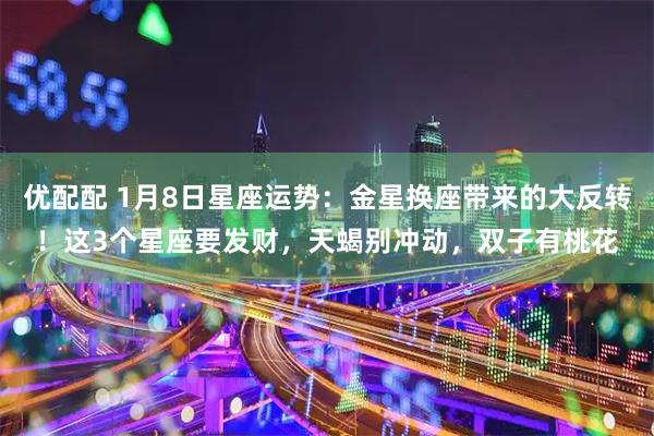 优配配 1月8日星座运势：金星换座带来的大反转！这3个星座要发财，天蝎别冲动，双子有桃花
