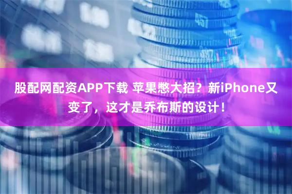 股配网配资APP下载 苹果憋大招？新iPhone又变了，这才是乔布斯的设计！