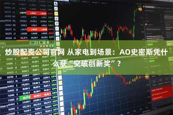 炒股配资公司官网 从家电到场景：AO史密斯凭什么获“突破创新奖”？