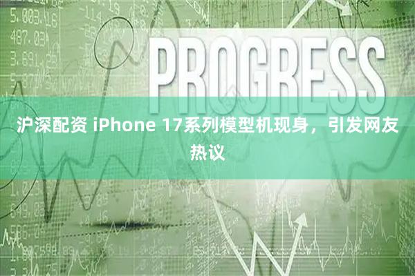 沪深配资 iPhone 17系列模型机现身，引发网友热议