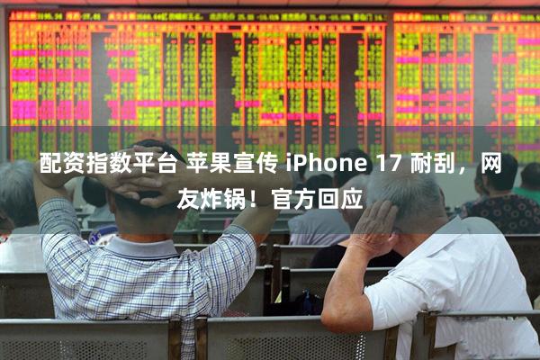 配资指数平台 苹果宣传 iPhone 17 耐刮，网友炸锅！官方回应