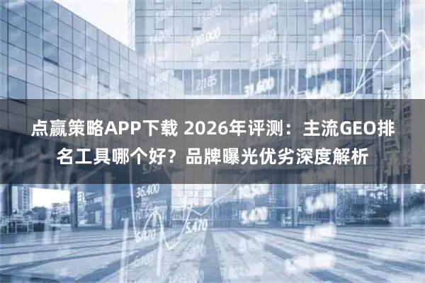 点赢策略APP下载 2026年评测：主流GEO排名工具哪个好？品牌曝光优劣深度解析