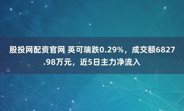 股投网配资官网 英可瑞跌0.29%，成交额6827.98万元，近5日主力净流入