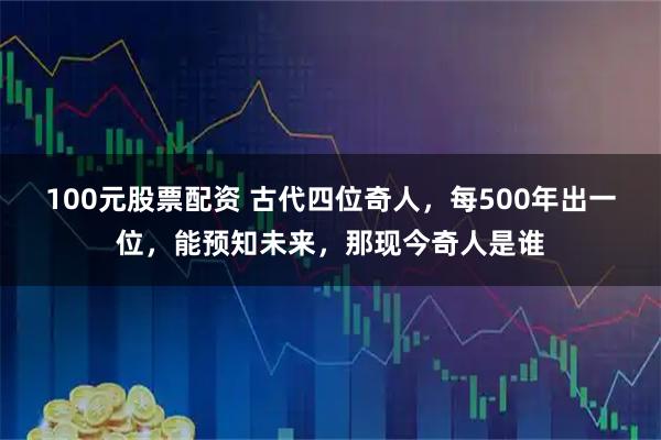 100元股票配资 古代四位奇人，每500年出一位，能预知未来，那现今奇人是谁
