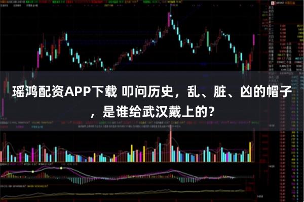 瑶鸿配资APP下载 叩问历史，乱、脏、凶的帽子，是谁给武汉戴上的？