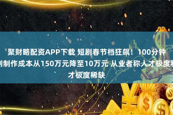 聚财略配资APP下载 短剧春节档狂飙!100分钟漫剧制作成本从150万元降至10万元 从业者称人才极度稀缺