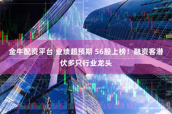 金牛配资平台 业绩超预期 56股上榜!融资客潜伏多只行业龙头