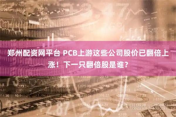 郑州配资网平台 PCB上游这些公司股价已翻倍上涨!下一只翻倍股是谁?