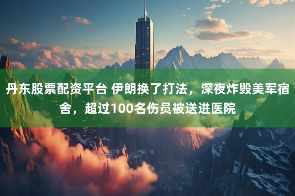 丹东股票配资平台 伊朗换了打法，深夜炸毁美军宿舍，超过100名伤员被送进医院