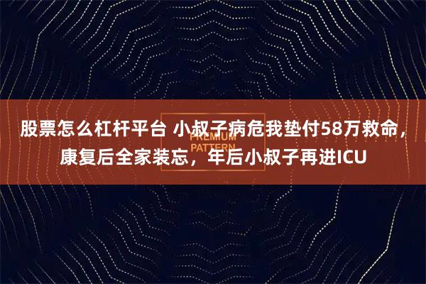 股票怎么杠杆平台 小叔子病危我垫付58万救命,康复后全家装忘,年后小叔子再进ICU