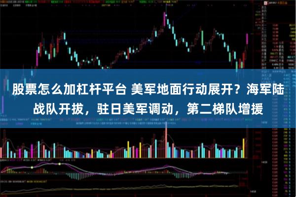 股票怎么加杠杆平台 美军地面行动展开？海军陆战队开拔，驻日美军调动，第二梯队增援