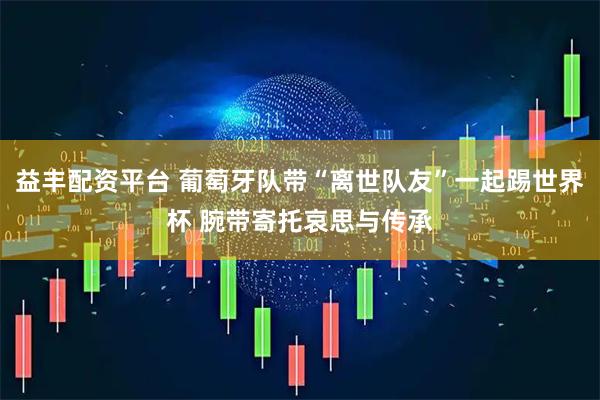 益丰配资平台 葡萄牙队带“离世队友”一起踢世界杯 腕带寄托哀思与传承
