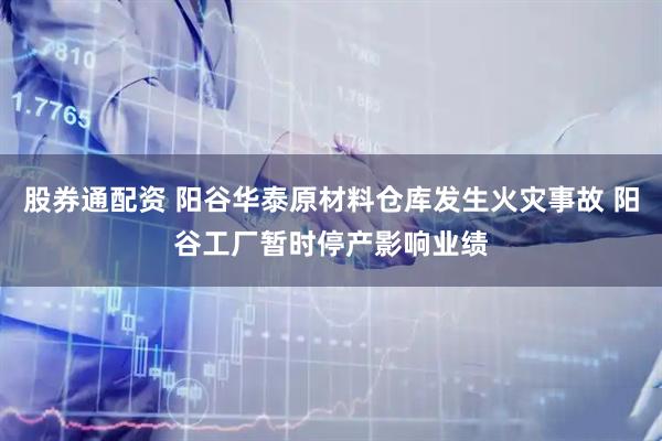 股券通配资 阳谷华泰原材料仓库发生火灾事故 阳谷工厂暂时停产影响业绩