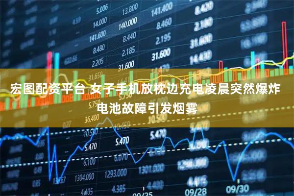 宏图配资平台 女子手机放枕边充电凌晨突然爆炸 电池故障引发烟雾