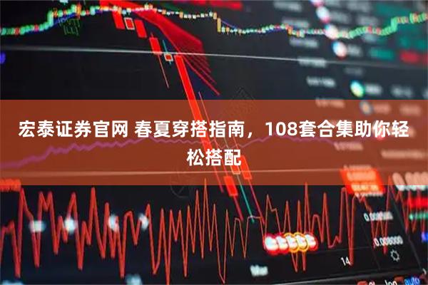 宏泰证券官网 春夏穿搭指南，108套合集助你轻松搭配