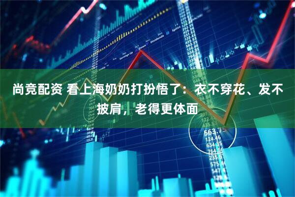 尚竞配资 看上海奶奶打扮悟了：衣不穿花、发不披肩，老得更体面