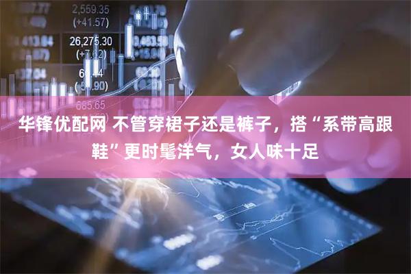 华锋优配网 不管穿裙子还是裤子，搭“系带高跟鞋”更时髦洋气，女人味十足