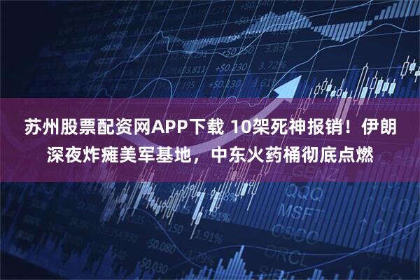 苏州股票配资网APP下载 10架死神报销！伊朗深夜炸瘫美军基地，中东火药桶彻底点燃