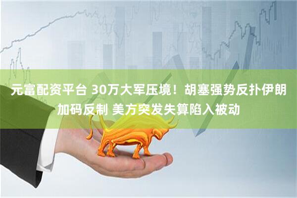 元富配资平台 30万大军压境！胡塞强势反扑伊朗加码反制 美方突发失算陷入被动