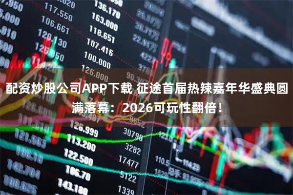 配资炒股公司APP下载 征途首届热辣嘉年华盛典圆满落幕：2026可玩性翻倍！