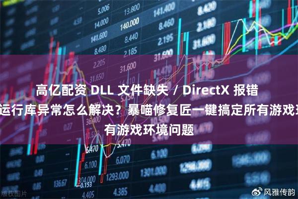 高亿配资 DLL 文件缺失 / DirectX 报错 / VC++ 运行库异常怎么解决？暴喵修复匠一键搞定所有游戏环境问题