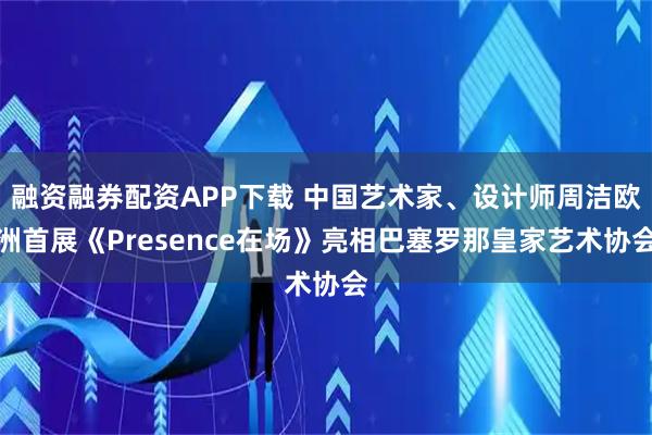 融资融券配资APP下载 中国艺术家、设计师周洁欧洲首展《Presence在场》亮相巴塞罗那皇家艺术协会