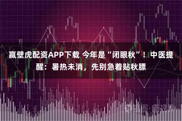 赢壁虎配资APP下载 今年是“闭眼秋”！中医提醒：暑热未消，先别急着贴秋膘