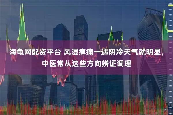 海龟网配资平台 风湿痹痛一遇阴冷天气就明显，中医常从这些方向辨证调理